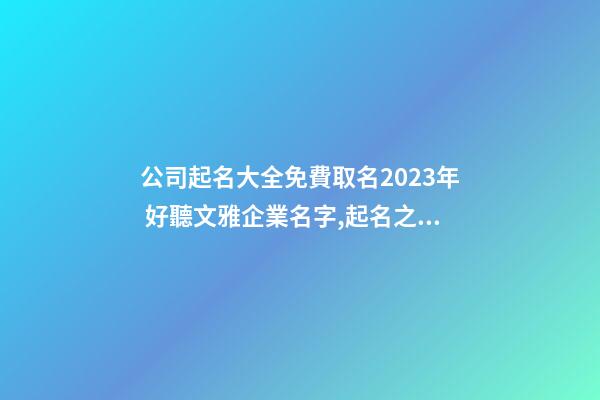 公司起名大全免費取名2023年 好聽文雅企業名字,起名之家-第1張-公司起名-玄機派